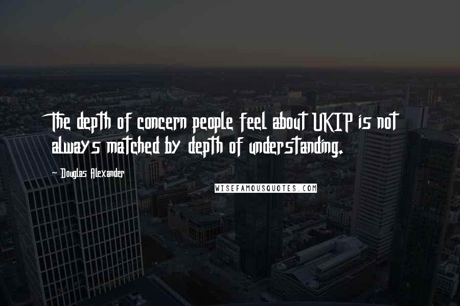 Douglas Alexander Quotes: The depth of concern people feel about UKIP is not always matched by depth of understanding.