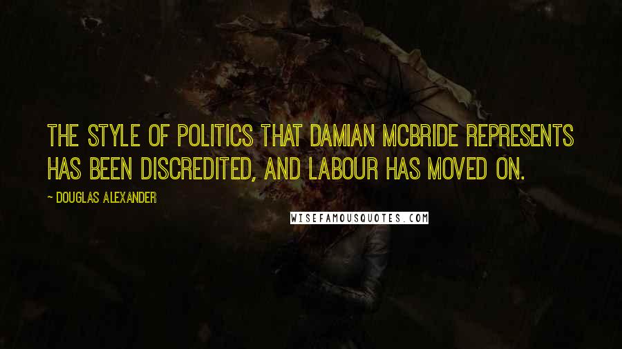 Douglas Alexander Quotes: The style of politics that Damian McBride represents has been discredited, and Labour has moved on.