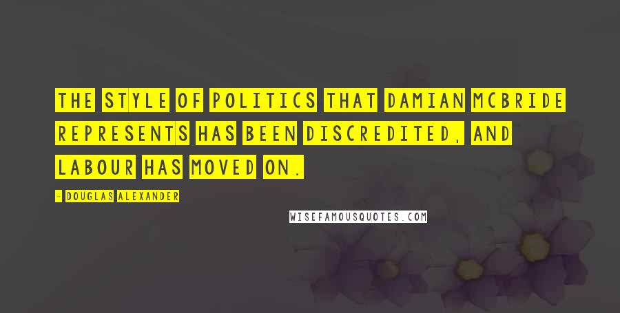 Douglas Alexander Quotes: The style of politics that Damian McBride represents has been discredited, and Labour has moved on.