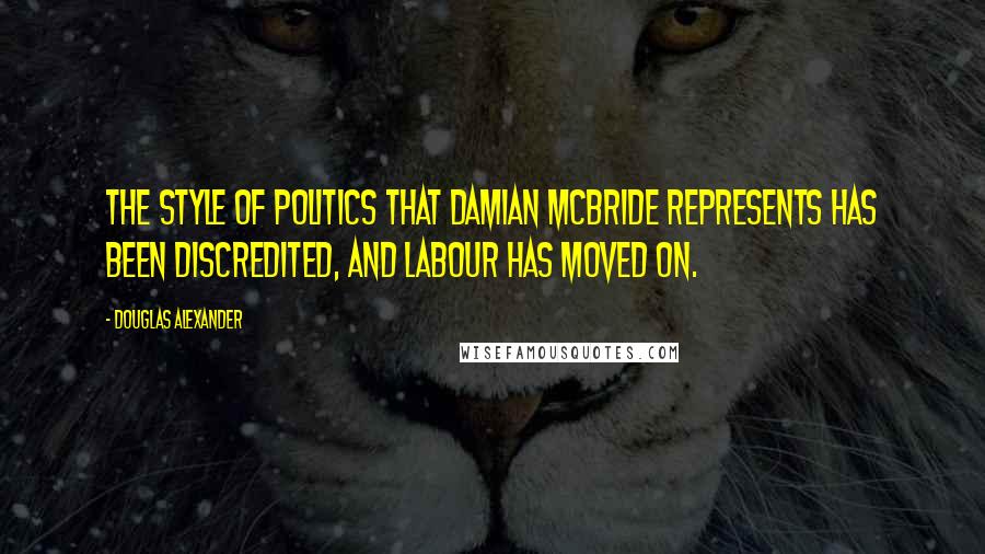 Douglas Alexander Quotes: The style of politics that Damian McBride represents has been discredited, and Labour has moved on.