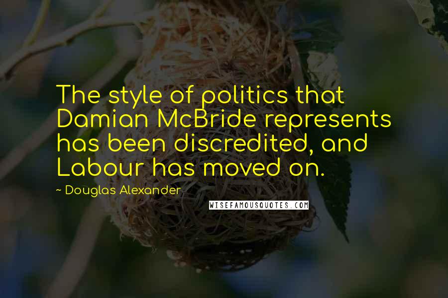 Douglas Alexander Quotes: The style of politics that Damian McBride represents has been discredited, and Labour has moved on.