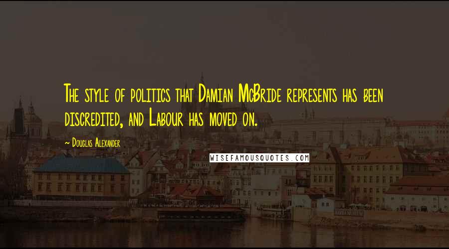 Douglas Alexander Quotes: The style of politics that Damian McBride represents has been discredited, and Labour has moved on.