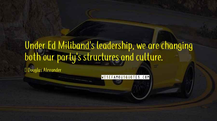 Douglas Alexander Quotes: Under Ed Miliband's leadership, we are changing both our party's structures and culture.