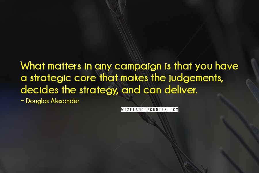 Douglas Alexander Quotes: What matters in any campaign is that you have a strategic core that makes the judgements, decides the strategy, and can deliver.