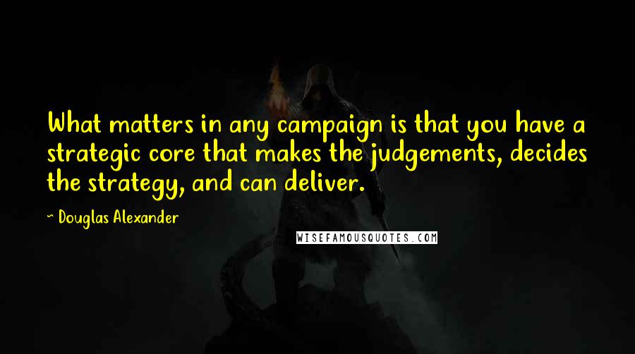 Douglas Alexander Quotes: What matters in any campaign is that you have a strategic core that makes the judgements, decides the strategy, and can deliver.