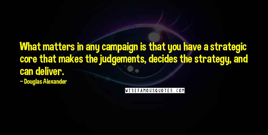 Douglas Alexander Quotes: What matters in any campaign is that you have a strategic core that makes the judgements, decides the strategy, and can deliver.
