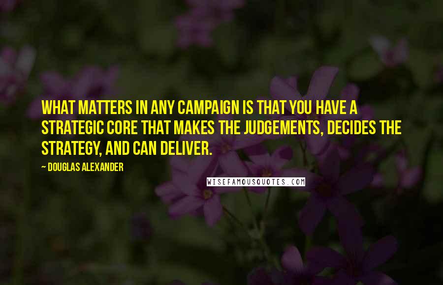 Douglas Alexander Quotes: What matters in any campaign is that you have a strategic core that makes the judgements, decides the strategy, and can deliver.