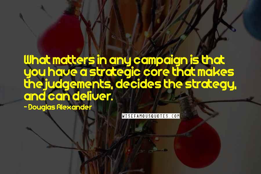 Douglas Alexander Quotes: What matters in any campaign is that you have a strategic core that makes the judgements, decides the strategy, and can deliver.