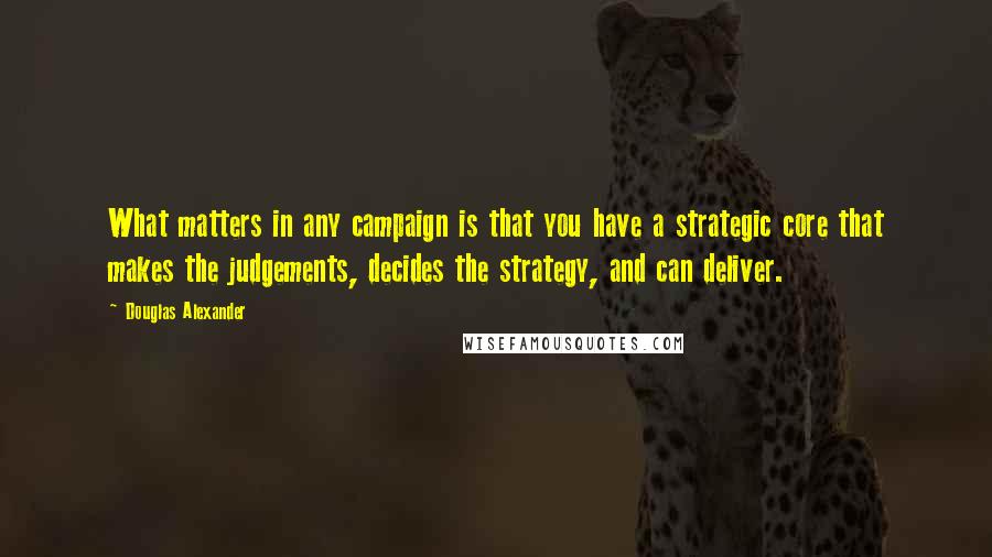 Douglas Alexander Quotes: What matters in any campaign is that you have a strategic core that makes the judgements, decides the strategy, and can deliver.