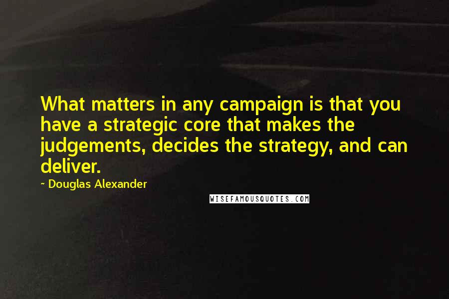 Douglas Alexander Quotes: What matters in any campaign is that you have a strategic core that makes the judgements, decides the strategy, and can deliver.