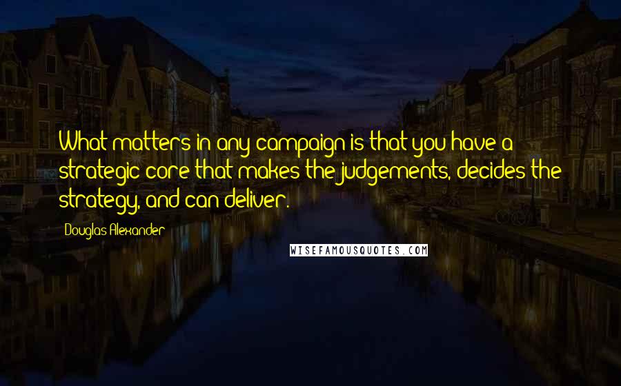 Douglas Alexander Quotes: What matters in any campaign is that you have a strategic core that makes the judgements, decides the strategy, and can deliver.