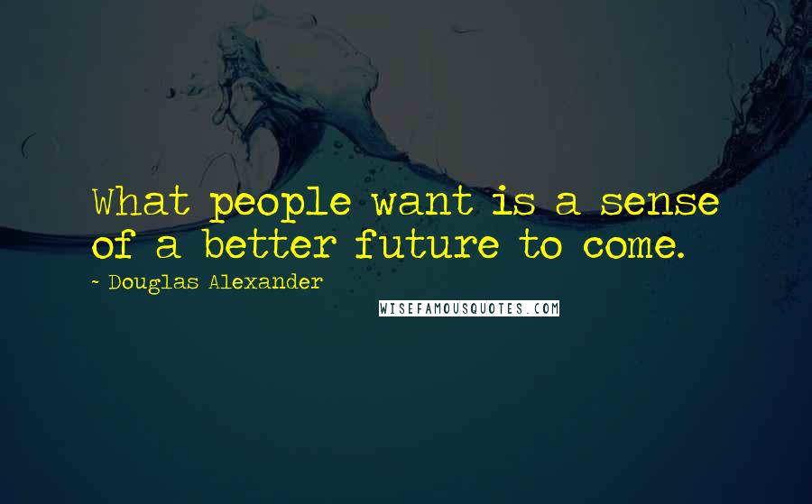 Douglas Alexander Quotes: What people want is a sense of a better future to come.