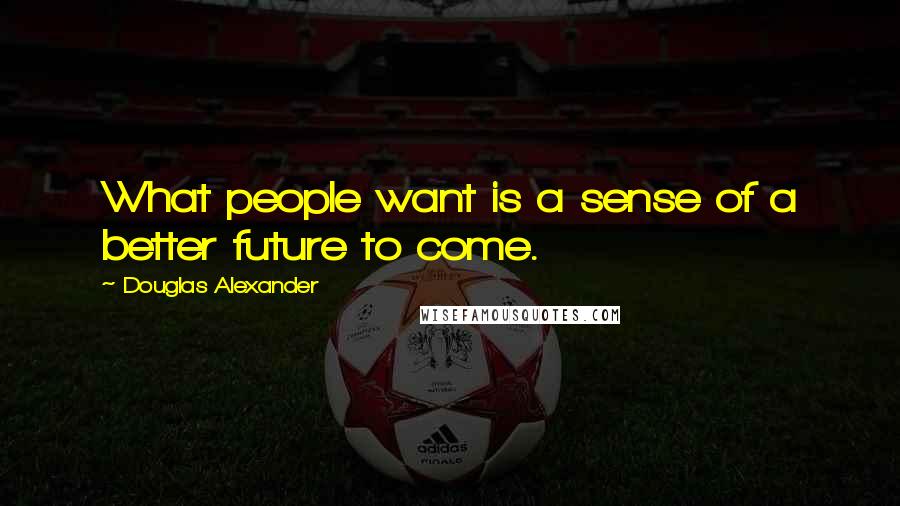 Douglas Alexander Quotes: What people want is a sense of a better future to come.