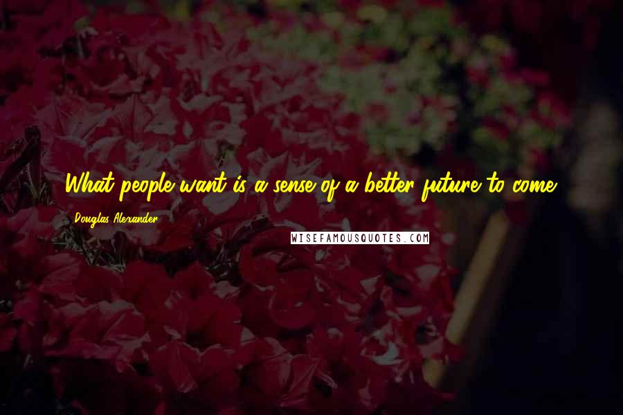 Douglas Alexander Quotes: What people want is a sense of a better future to come.