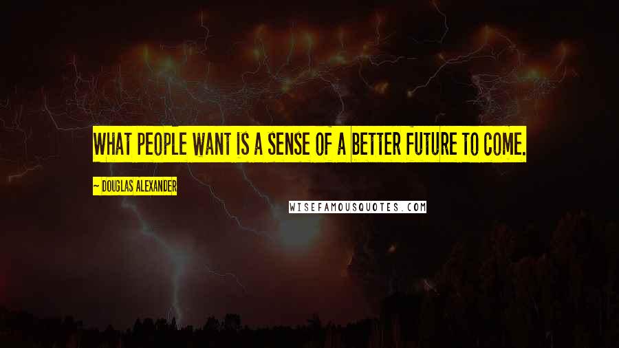Douglas Alexander Quotes: What people want is a sense of a better future to come.