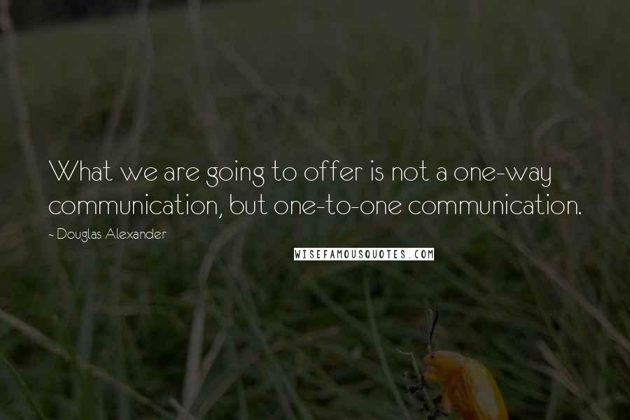 Douglas Alexander Quotes: What we are going to offer is not a one-way communication, but one-to-one communication.