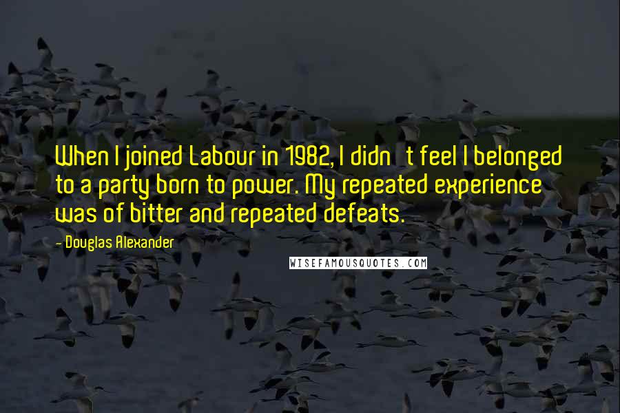 Douglas Alexander Quotes: When I joined Labour in 1982, I didn't feel I belonged to a party born to power. My repeated experience was of bitter and repeated defeats.