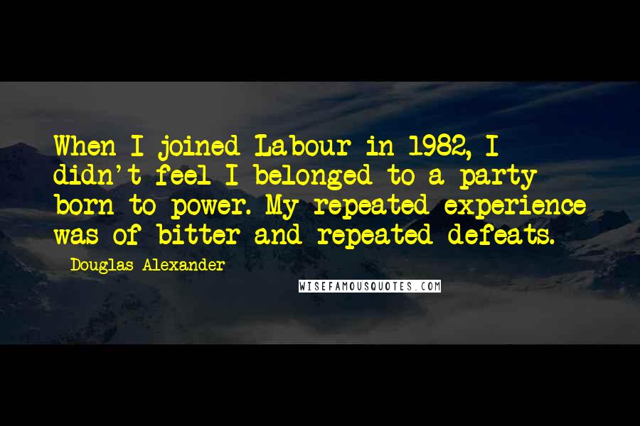 Douglas Alexander Quotes: When I joined Labour in 1982, I didn't feel I belonged to a party born to power. My repeated experience was of bitter and repeated defeats.