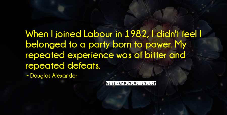 Douglas Alexander Quotes: When I joined Labour in 1982, I didn't feel I belonged to a party born to power. My repeated experience was of bitter and repeated defeats.