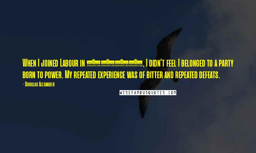 Douglas Alexander Quotes: When I joined Labour in 1982, I didn't feel I belonged to a party born to power. My repeated experience was of bitter and repeated defeats.