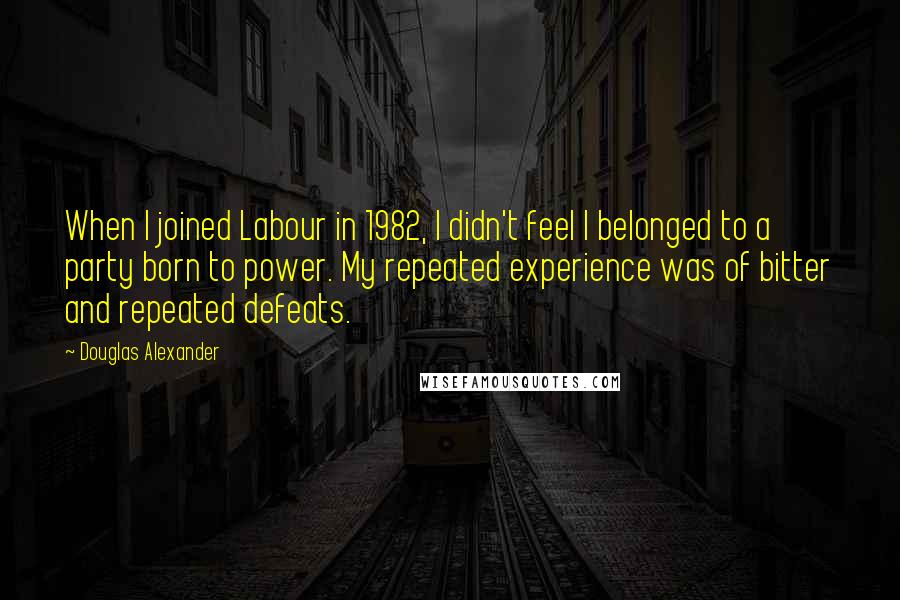 Douglas Alexander Quotes: When I joined Labour in 1982, I didn't feel I belonged to a party born to power. My repeated experience was of bitter and repeated defeats.