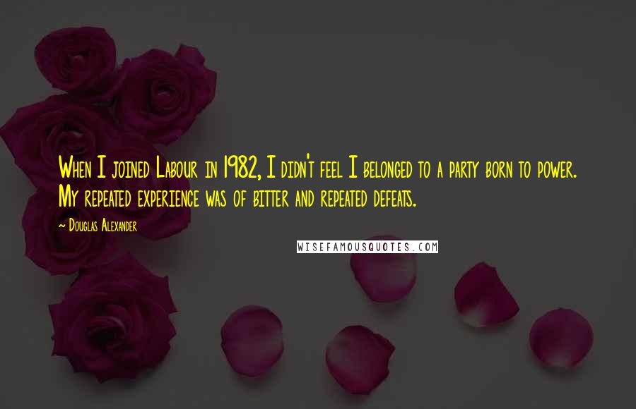 Douglas Alexander Quotes: When I joined Labour in 1982, I didn't feel I belonged to a party born to power. My repeated experience was of bitter and repeated defeats.