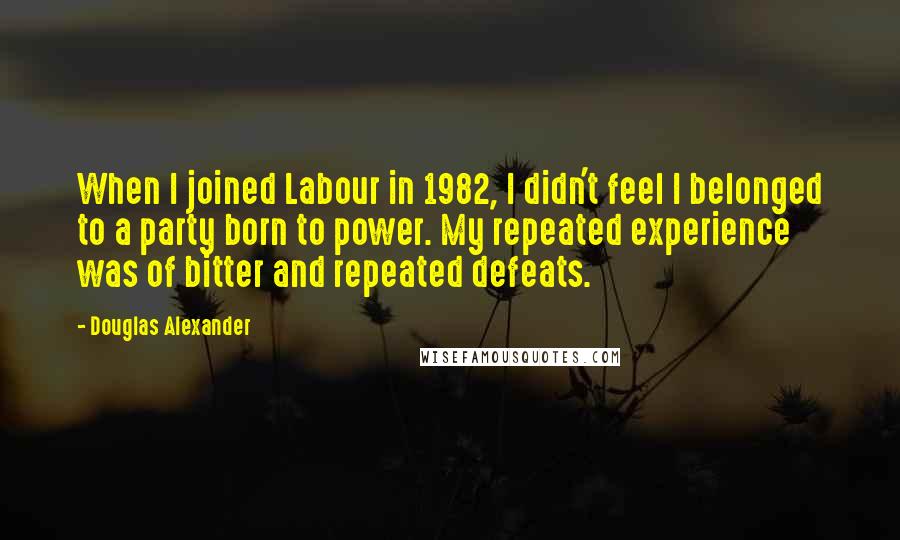 Douglas Alexander Quotes: When I joined Labour in 1982, I didn't feel I belonged to a party born to power. My repeated experience was of bitter and repeated defeats.