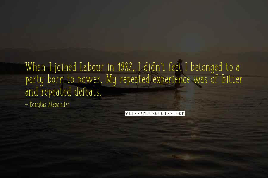 Douglas Alexander Quotes: When I joined Labour in 1982, I didn't feel I belonged to a party born to power. My repeated experience was of bitter and repeated defeats.