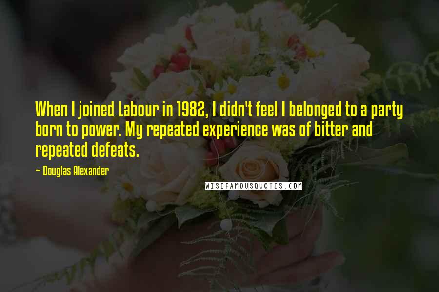 Douglas Alexander Quotes: When I joined Labour in 1982, I didn't feel I belonged to a party born to power. My repeated experience was of bitter and repeated defeats.