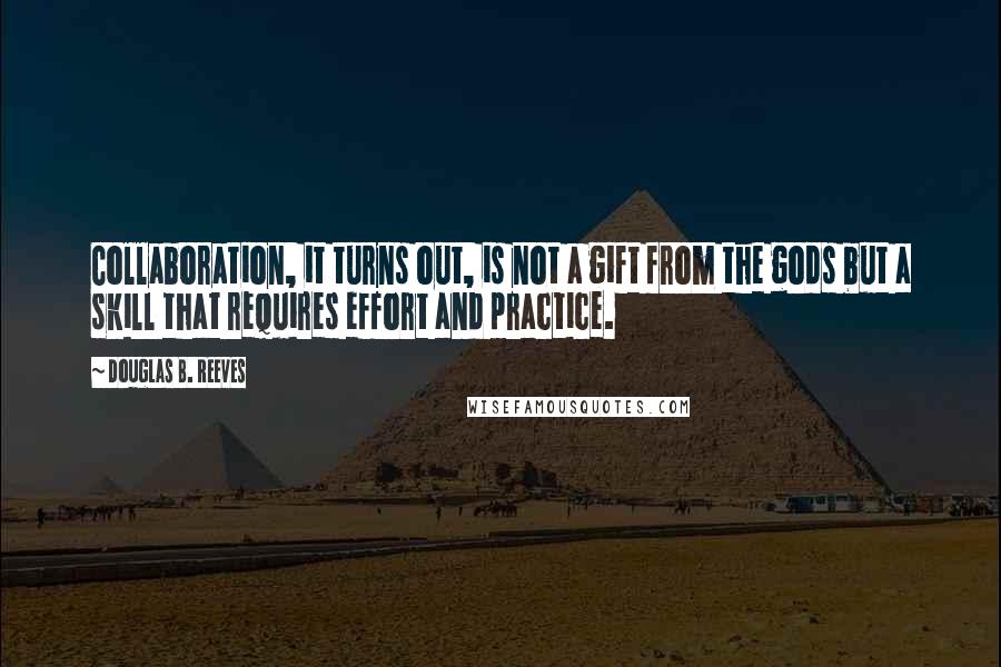 Douglas B. Reeves Quotes: Collaboration, it turns out, is not a gift from the gods but a skill that requires effort and practice.