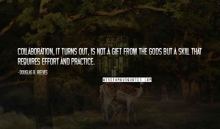 Douglas B. Reeves Quotes: Collaboration, it turns out, is not a gift from the gods but a skill that requires effort and practice.