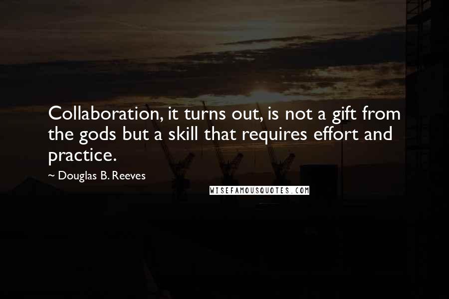 Douglas B. Reeves Quotes: Collaboration, it turns out, is not a gift from the gods but a skill that requires effort and practice.