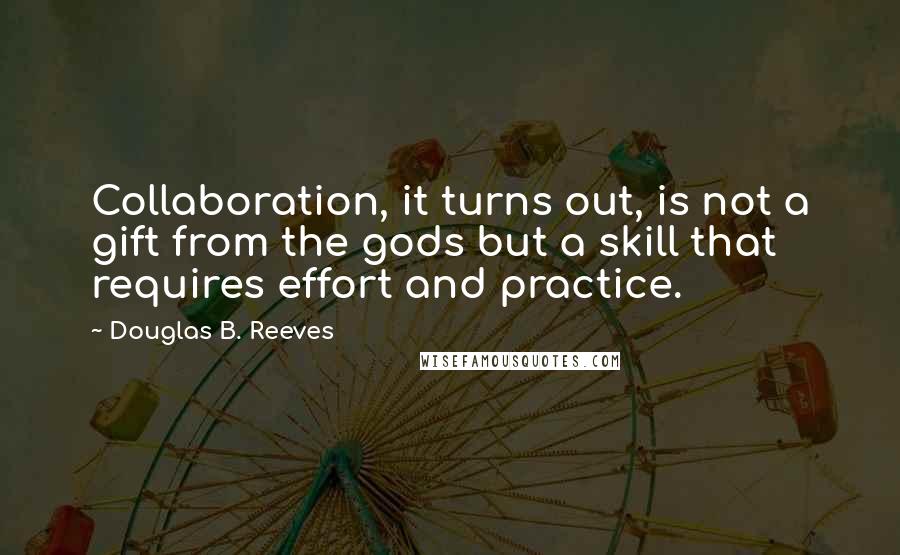 Douglas B. Reeves Quotes: Collaboration, it turns out, is not a gift from the gods but a skill that requires effort and practice.