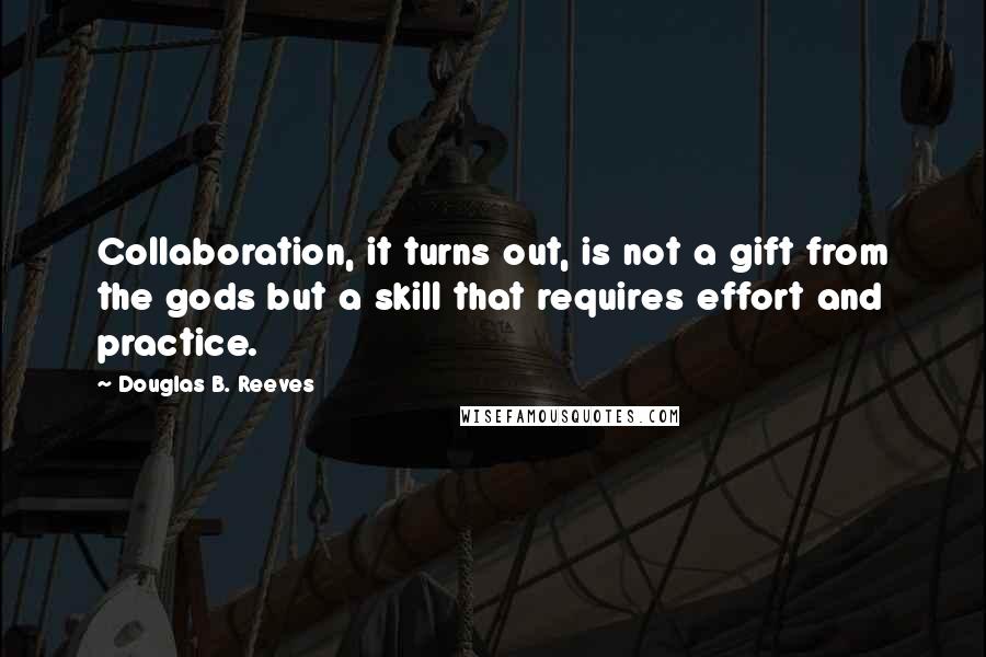 Douglas B. Reeves Quotes: Collaboration, it turns out, is not a gift from the gods but a skill that requires effort and practice.