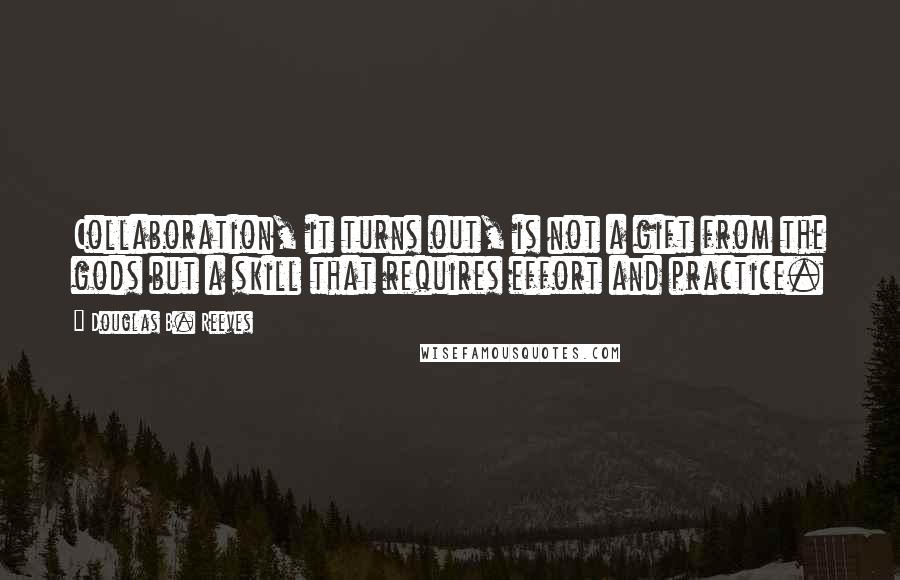 Douglas B. Reeves Quotes: Collaboration, it turns out, is not a gift from the gods but a skill that requires effort and practice.