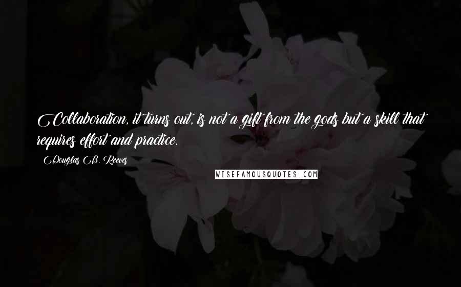 Douglas B. Reeves Quotes: Collaboration, it turns out, is not a gift from the gods but a skill that requires effort and practice.