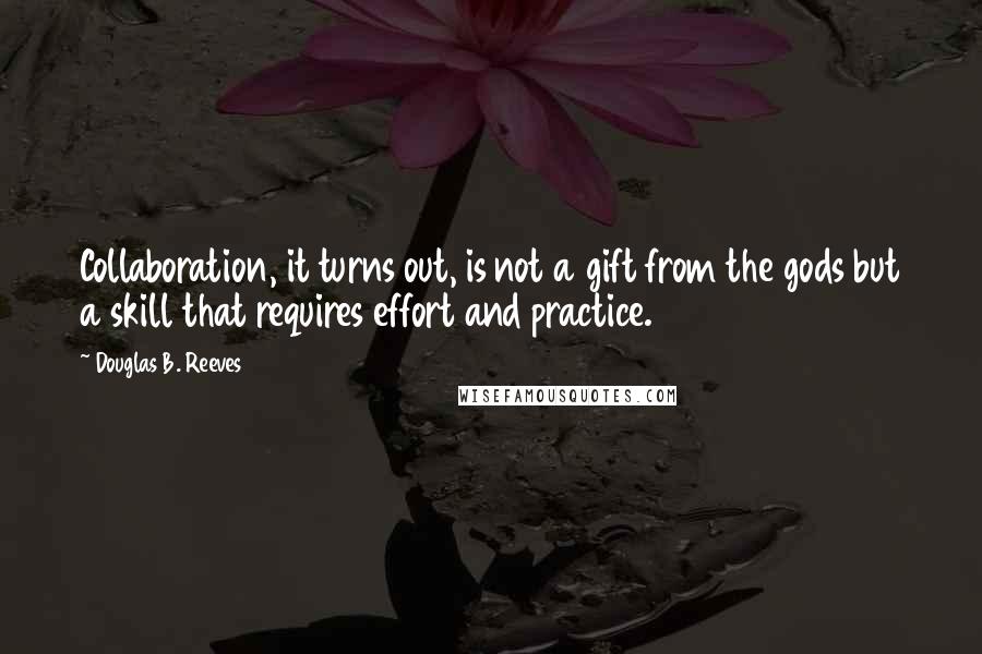 Douglas B. Reeves Quotes: Collaboration, it turns out, is not a gift from the gods but a skill that requires effort and practice.