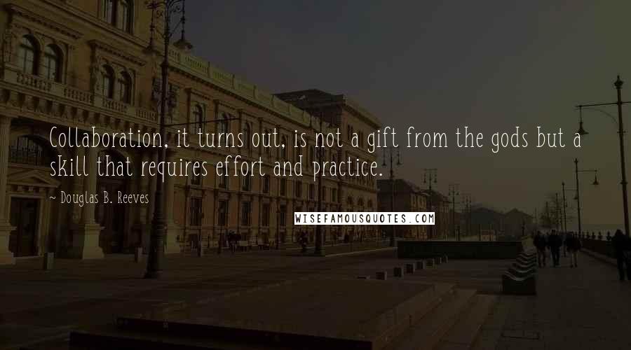 Douglas B. Reeves Quotes: Collaboration, it turns out, is not a gift from the gods but a skill that requires effort and practice.