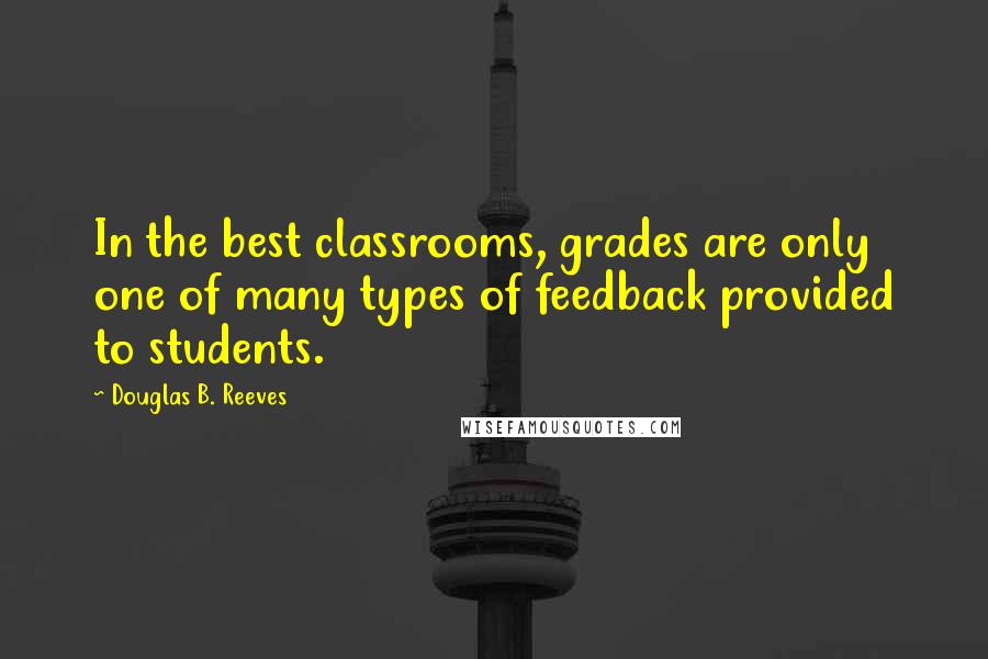 Douglas B. Reeves Quotes: In the best classrooms, grades are only one of many types of feedback provided to students.