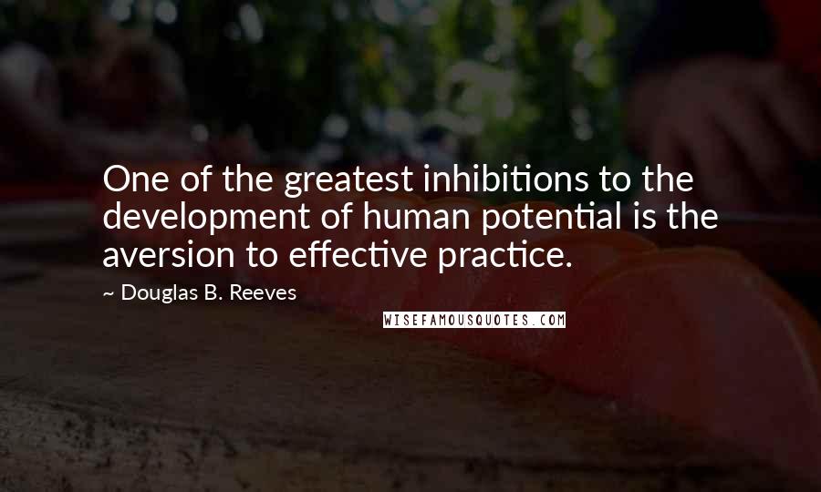 Douglas B. Reeves Quotes: One of the greatest inhibitions to the development of human potential is the aversion to effective practice.