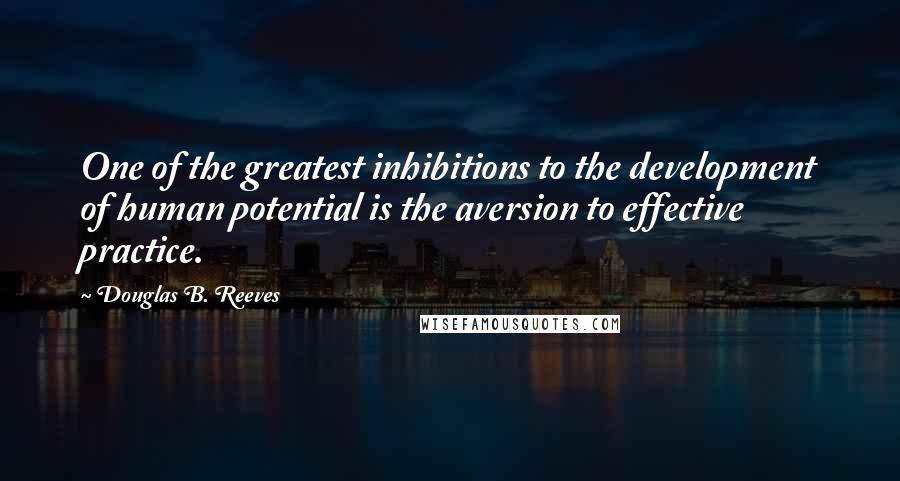 Douglas B. Reeves Quotes: One of the greatest inhibitions to the development of human potential is the aversion to effective practice.