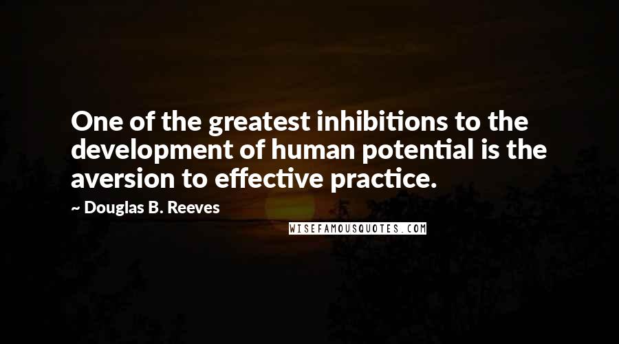 Douglas B. Reeves Quotes: One of the greatest inhibitions to the development of human potential is the aversion to effective practice.