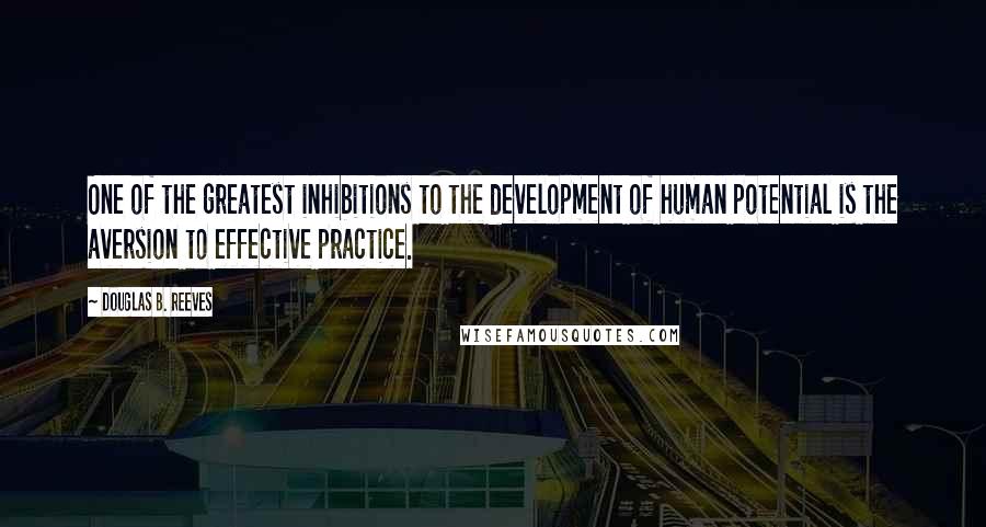Douglas B. Reeves Quotes: One of the greatest inhibitions to the development of human potential is the aversion to effective practice.