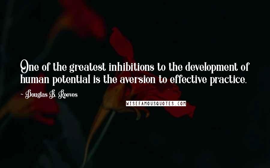 Douglas B. Reeves Quotes: One of the greatest inhibitions to the development of human potential is the aversion to effective practice.