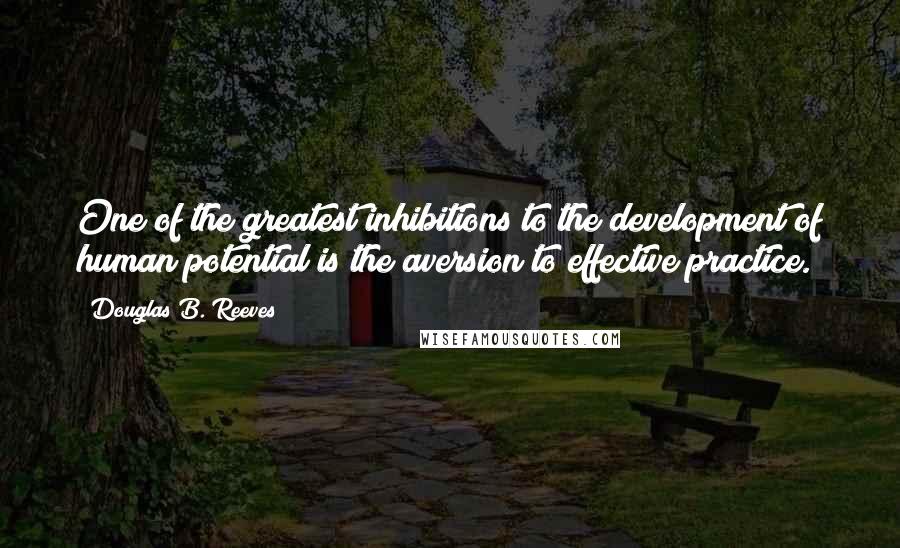 Douglas B. Reeves Quotes: One of the greatest inhibitions to the development of human potential is the aversion to effective practice.