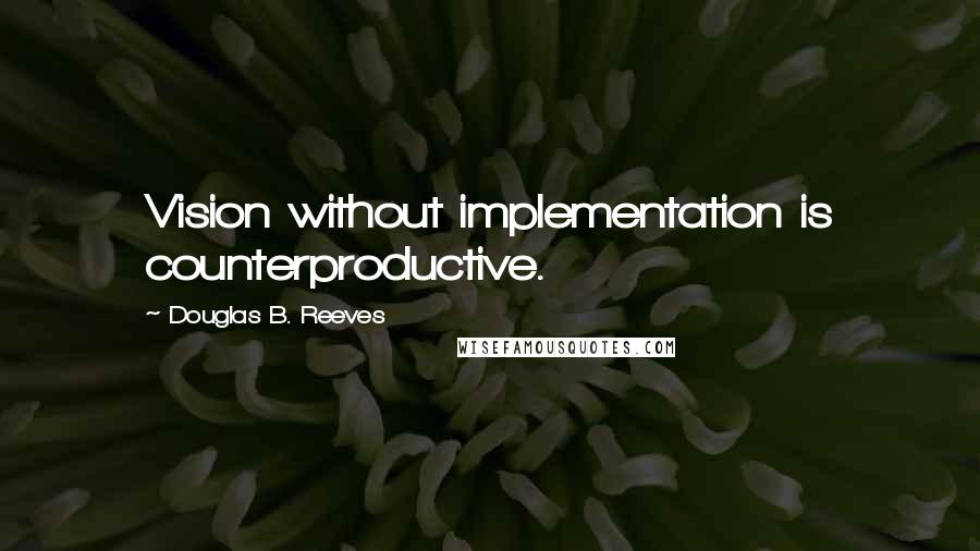 Douglas B. Reeves Quotes: Vision without implementation is counterproductive.