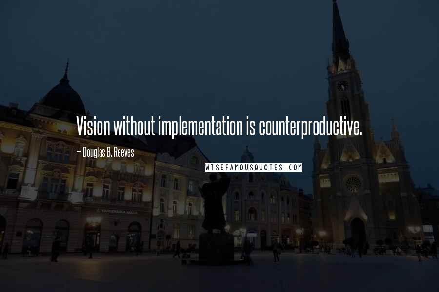 Douglas B. Reeves Quotes: Vision without implementation is counterproductive.