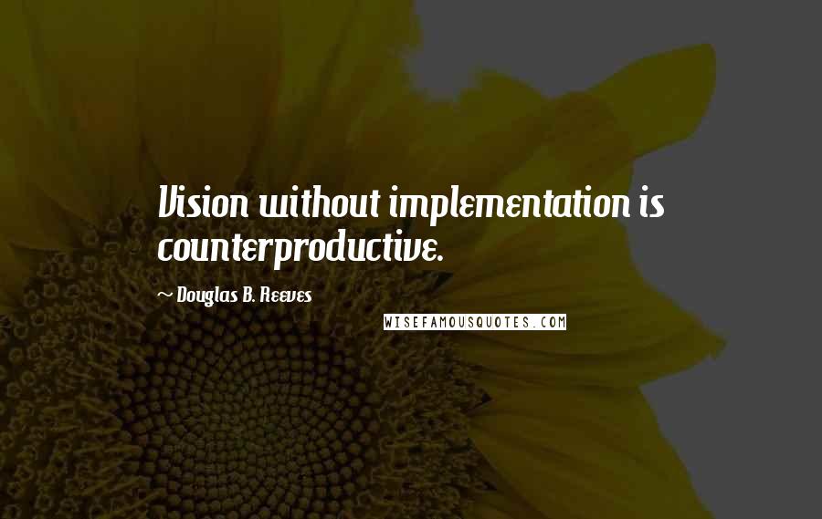 Douglas B. Reeves Quotes: Vision without implementation is counterproductive.