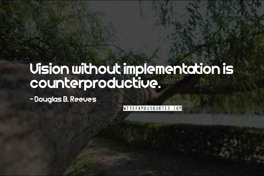 Douglas B. Reeves Quotes: Vision without implementation is counterproductive.