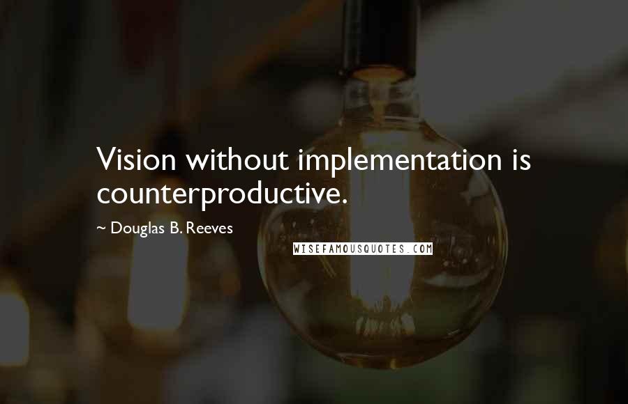 Douglas B. Reeves Quotes: Vision without implementation is counterproductive.